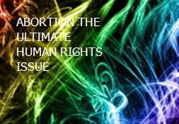 ABORTION-THE ULTIMATE HUMAN RIGHTS ISSUE Powerpoint Presentation