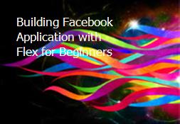 Building Facebook Application with Flex for Beginners Powerpoint Presentation