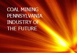 COAL MINING PENNSYLVANIA INDUSTRY OF THE FUTURE Powerpoint Presentation