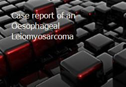 Case report of an Oesophageal Leiomyosarcoma Powerpoint Presentation