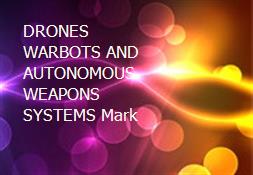 DRONES WARBOTS AND AUTONOMOUS WEAPONS SYSTEMS Mark Powerpoint Presentation