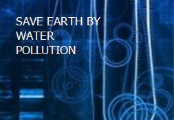 SAVE EARTH BY WATER POLLUTION Powerpoint Presentation